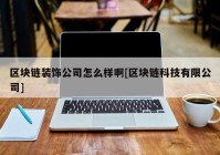 区块链装饰公司怎么样啊[区块链科技有限公司]