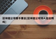 区块链公司要不要去[区块链公司招人能应聘吗]