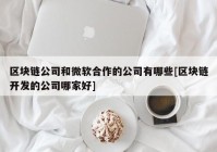 区块链公司和微软合作的公司有哪些[区块链开发的公司哪家好]