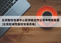 北京股权交易中心区块链合作公司有哪些股票[北京区域性股权交易市场]