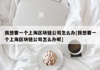 我想要一个上海区块链公司怎么办[我想要一个上海区块链公司怎么办呢]