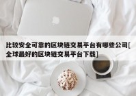 比较安全可靠的区块链交易平台有哪些公司[全球最好的区块链交易平台下载]