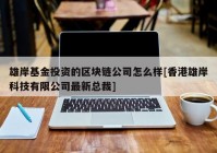 雄岸基金投资的区块链公司怎么样[香港雄岸科技有限公司最新总裁]