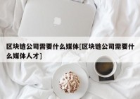 区块链公司需要什么媒体[区块链公司需要什么媒体人才]