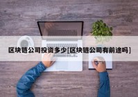 区块链公司投资多少[区块链公司有前途吗]