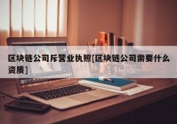 区块链公司斥营业执照[区块链公司需要什么资质]