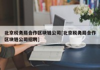 北京税务局合作区块链公司[北京税务局合作区块链公司招聘]