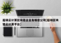 超级云计算区块链企业有哪些公司[超级区块链云计算平台]