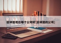 区块链现在哪个公司好[区块链的公司]