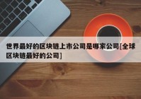 世界最好的区块链上市公司是哪家公司[全球区块链最好的公司]