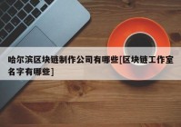 哈尔滨区块链制作公司有哪些[区块链工作室名字有哪些]