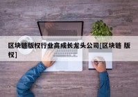 区块链版权行业高成长龙头公司[区块链 版权]