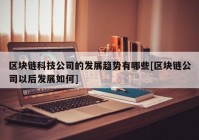 区块链科技公司的发展趋势有哪些[区块链公司以后发展如何]