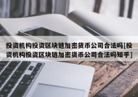 投资机构投资区块链加密货币公司合法吗[投资机构投资区块链加密货币公司合法吗知乎]