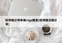 区块链公司申请rega豁免[区块链注册公司]